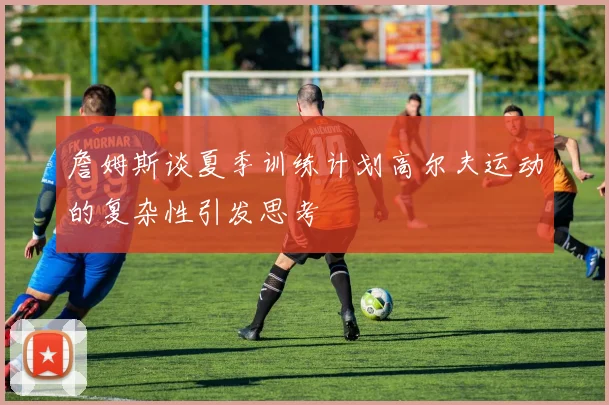 詹姆斯谈夏季训练计划高尔夫运动的复杂性引发思考