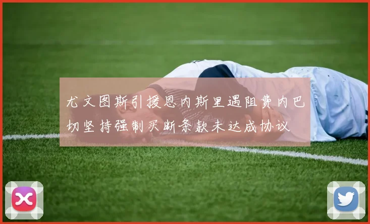 尤文图斯引援恩内斯里遇阻费内巴切坚持强制买断条款未达成协议