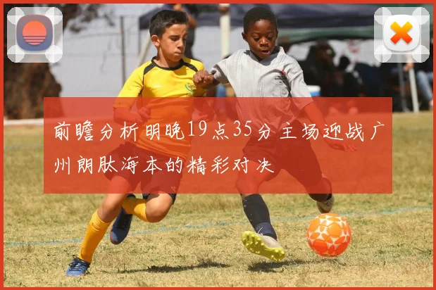 前瞻分析明晚19点35分主场迎战广州朗肽海本的精彩对决