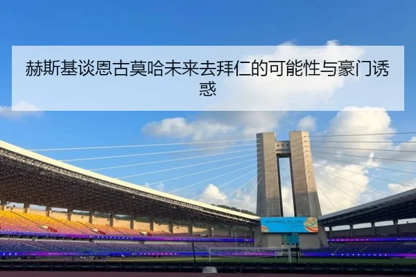赫斯基谈恩古莫哈未来去拜仁的可能性与豪门诱惑（jiuyou）
